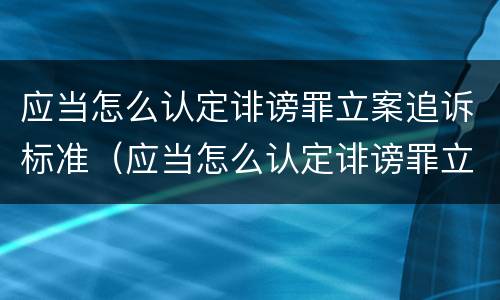 应当怎么认定诽谤罪立案追诉标准（应当怎么认定诽谤罪立案追诉标准）