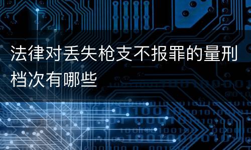 法律对丢失枪支不报罪的量刑档次有哪些