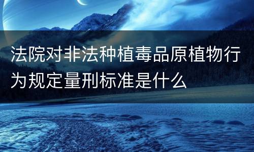 法院对非法种植毒品原植物行为规定量刑标准是什么