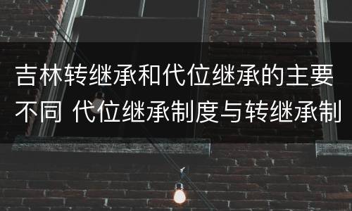 吉林转继承和代位继承的主要不同 代位继承制度与转继承制度有哪些不同