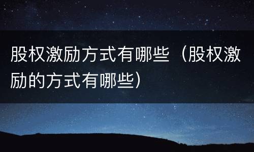 股权激励方式有哪些（股权激励的方式有哪些）
