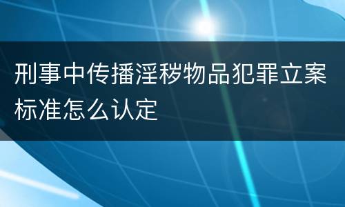 刑事中传播淫秽物品犯罪立案标准怎么认定