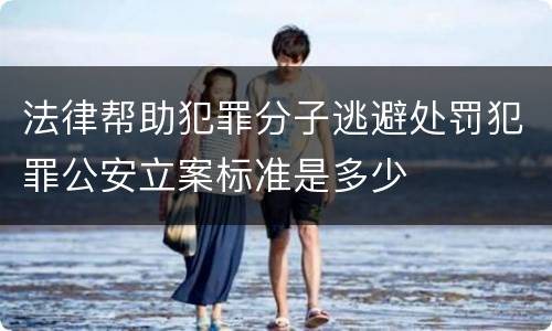 法律帮助犯罪分子逃避处罚犯罪公安立案标准是多少