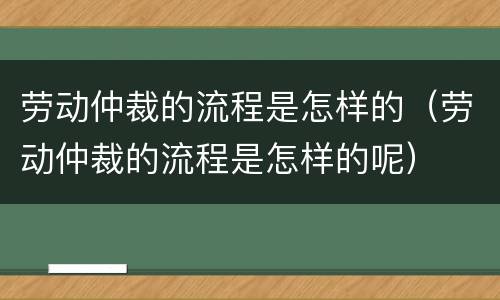 劳动仲裁的流程是怎样的（劳动仲裁的流程是怎样的呢）