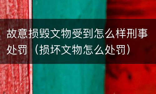 故意损毁文物受到怎么样刑事处罚（损坏文物怎么处罚）
