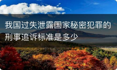 我国过失泄露国家秘密犯罪的刑事追诉标准是多少