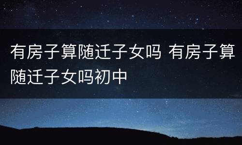 有房子算随迁子女吗 有房子算随迁子女吗初中