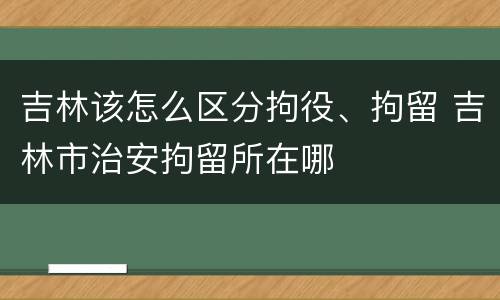 吉林该怎么区分拘役、拘留 吉林市治安拘留所在哪