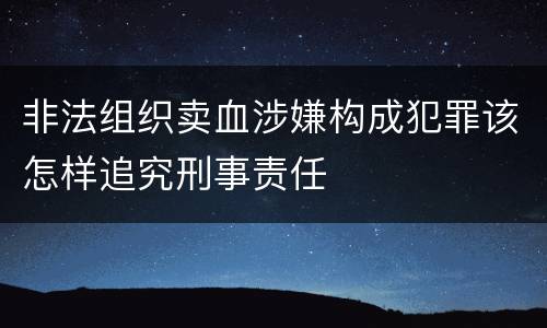 非法组织卖血涉嫌构成犯罪该怎样追究刑事责任