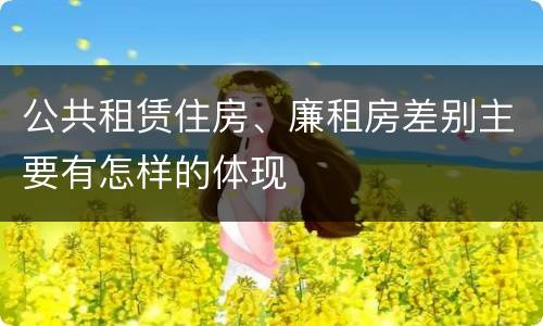 公共租赁住房、廉租房差别主要有怎样的体现