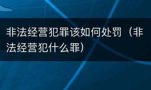非法经营犯罪该如何处罚（非法经营犯什么罪）