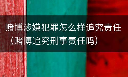赌博涉嫌犯罪怎么样追究责任（赌博追究刑事责任吗）