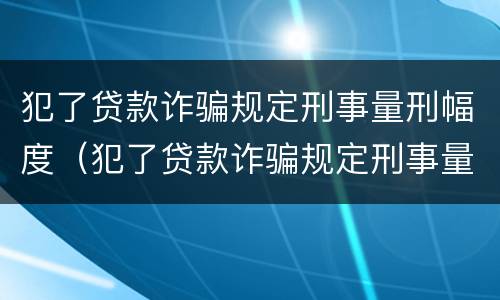 犯了贷款诈骗规定刑事量刑幅度（犯了贷款诈骗规定刑事量刑幅度大吗）