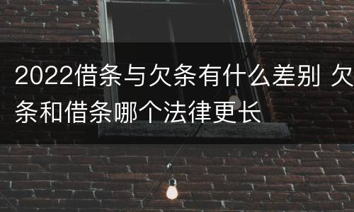 2022借条与欠条有什么差别 欠条和借条哪个法律更长
