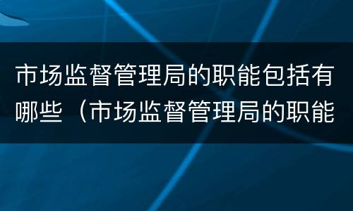 市场监督管理局的职能包括有哪些（市场监督管理局的职能包括有哪些内容）