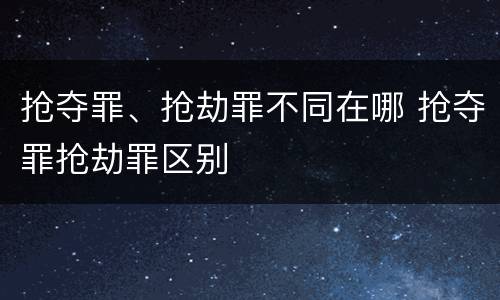 抢夺罪、抢劫罪不同在哪 抢夺罪抢劫罪区别