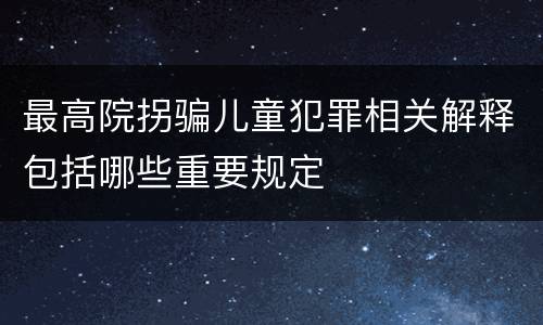 最高院拐骗儿童犯罪相关解释包括哪些重要规定