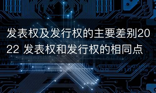 发表权及发行权的主要差别2022 发表权和发行权的相同点