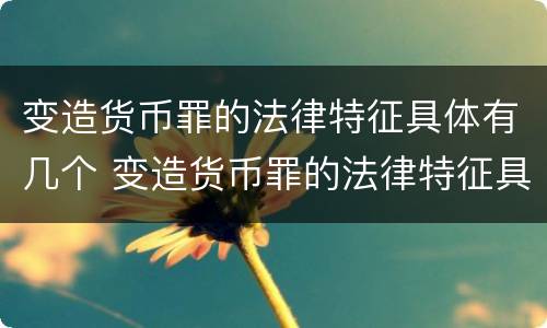 变造货币罪的法律特征具体有几个 变造货币罪的法律特征具体有几个方面