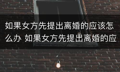 如果女方先提出离婚的应该怎么办 如果女方先提出离婚的应该怎么办呢