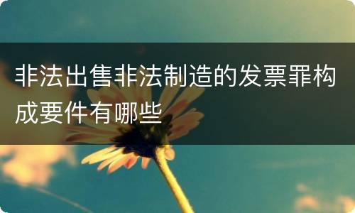 非法出售非法制造的发票罪构成要件有哪些