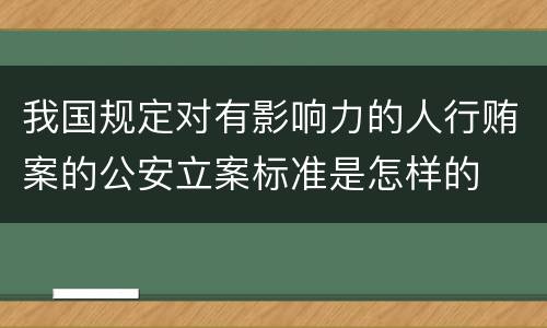 我国规定对有影响力的人行贿案的公安立案标准是怎样的