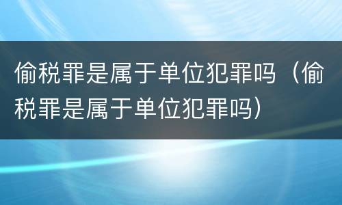 偷税罪是属于单位犯罪吗（偷税罪是属于单位犯罪吗）