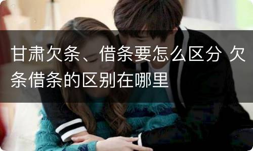 甘肃欠条、借条要怎么区分 欠条借条的区别在哪里
