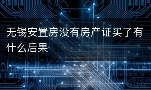 无锡安置房没有房产证买了有什么后果