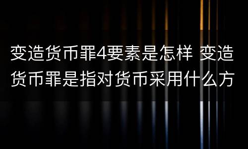 变造货币罪4要素是怎样 变造货币罪是指对货币采用什么方法