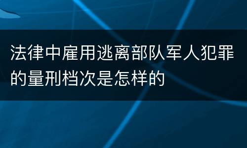 法律中雇用逃离部队军人犯罪的量刑档次是怎样的