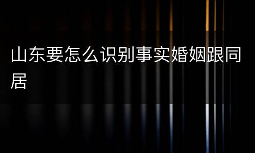 山东要怎么识别事实婚姻跟同居