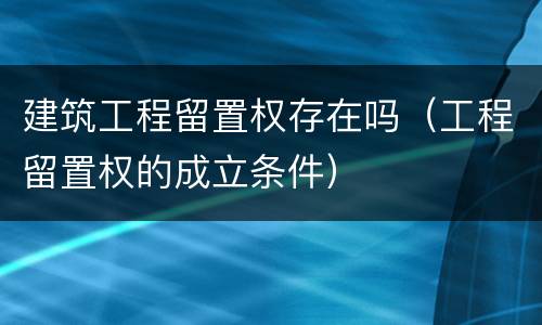 建筑工程留置权存在吗（工程留置权的成立条件）