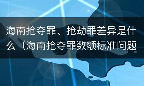 海南抢夺罪、抢劫罪差异是什么（海南抢夺罪数额标准问题的规定）