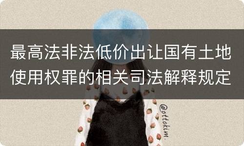 最高法非法低价出让国有土地使用权罪的相关司法解释规定有哪些重要内容
