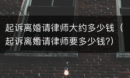 起诉离婚请律师大约多少钱（起诉离婚请律师要多少钱?）
