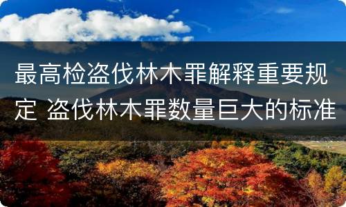 最高检盗伐林木罪解释重要规定 盗伐林木罪数量巨大的标准是多少?