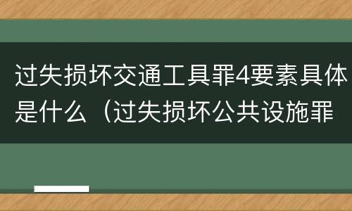 过失损坏交通工具罪4要素具体是什么（过失损坏公共设施罪）
