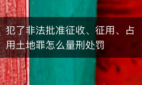 犯了非法批准征收、征用、占用土地罪怎么量刑处罚