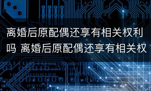 离婚后原配偶还享有相关权利吗 离婚后原配偶还享有相关权利吗为什么