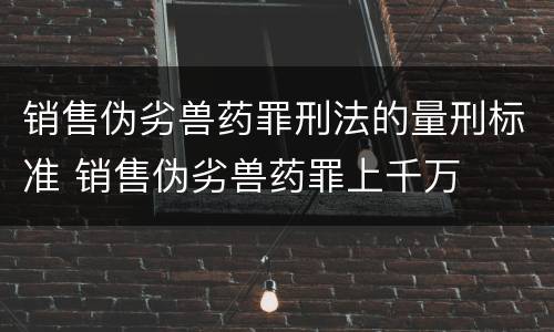销售伪劣兽药罪刑法的量刑标准 销售伪劣兽药罪上千万