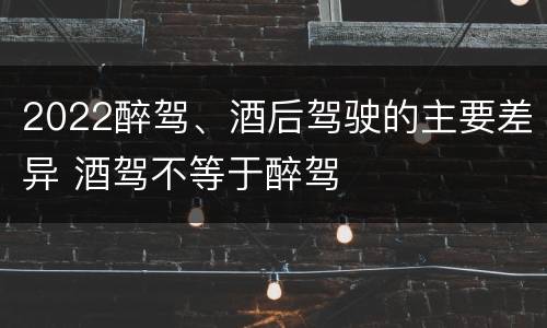 2022醉驾、酒后驾驶的主要差异 酒驾不等于醉驾