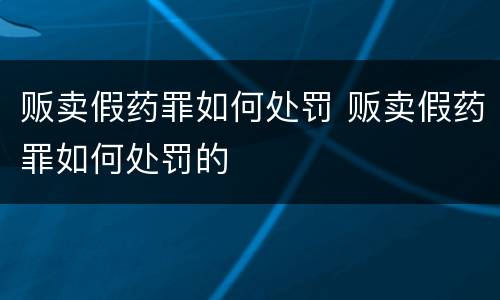贩卖假药罪如何处罚 贩卖假药罪如何处罚的