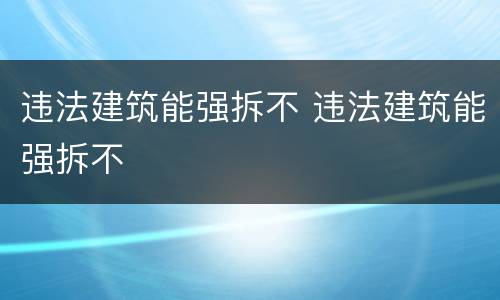 违法建筑能强拆不 违法建筑能强拆不