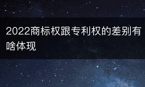 2022商标权跟专利权的差别有啥体现