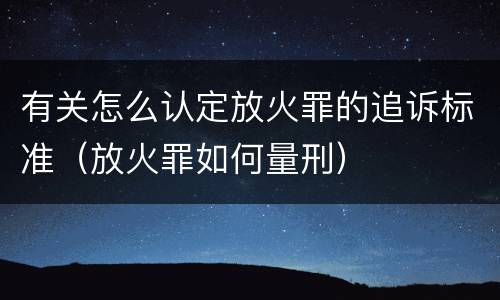 有关怎么认定放火罪的追诉标准（放火罪如何量刑）