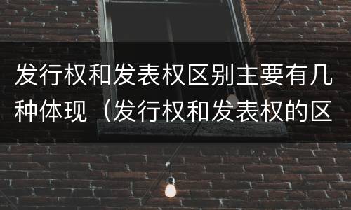 发行权和发表权区别主要有几种体现（发行权和发表权的区别）