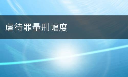 虐待罪量刑幅度