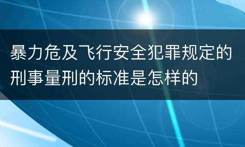 暴力危及飞行安全犯罪规定的刑事量刑的标准是怎样的