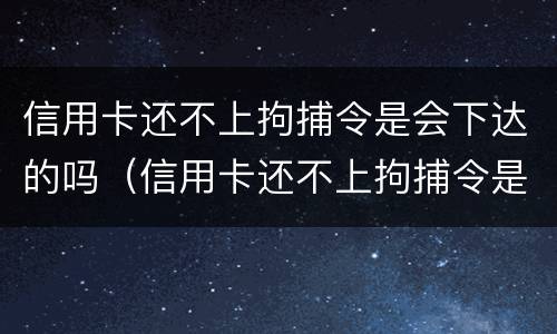 信用卡还不上拘捕令是会下达的吗（信用卡还不上拘捕令是会下达的吗）
